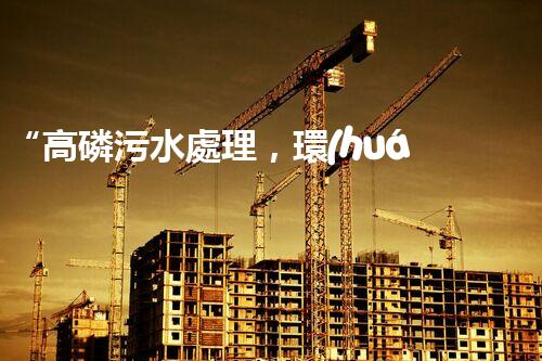 “高磷污水處理，環(huán)保先鋒，守護(hù)碧水藍(lán)天！”